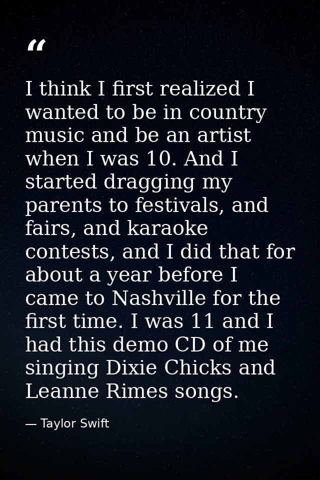 I think I first realized I wanted to be in country music and be an artist when I was 10. And I started dragging my paren — Taylor Swift