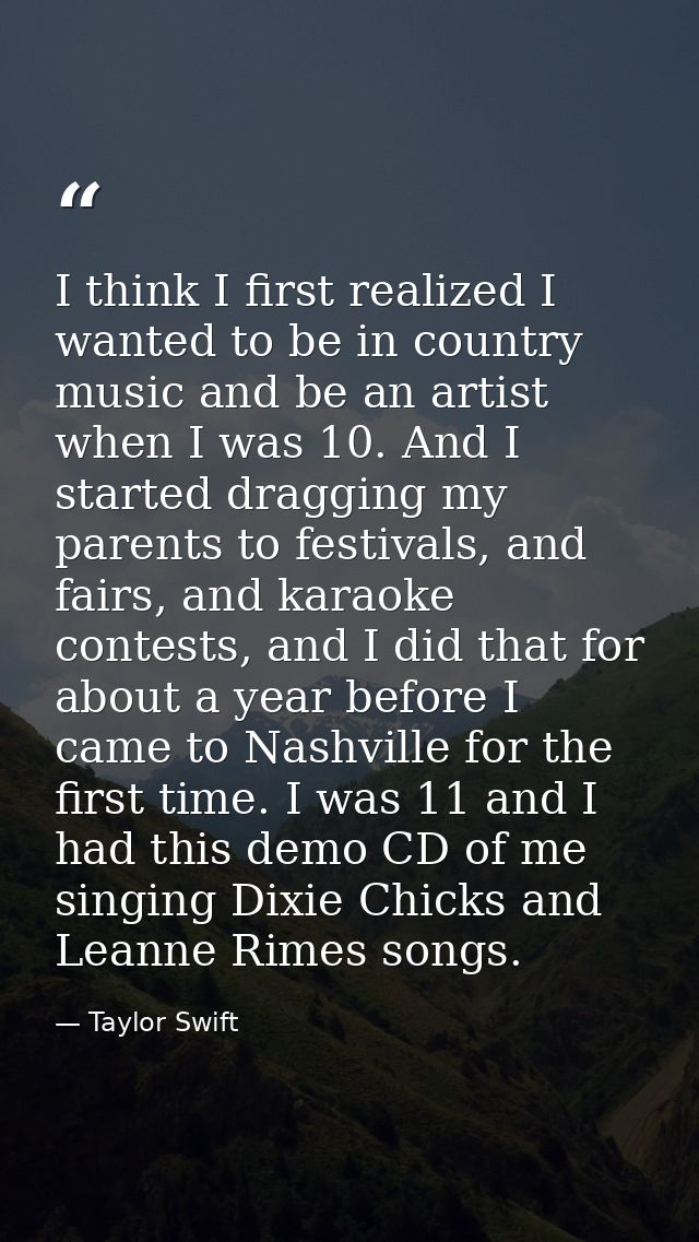 I think I first realized I wanted to be in country music and be an artist when I was 10. And I started dragging my paren — Taylor Swift