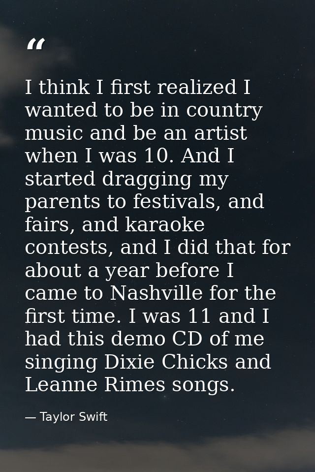 I think I first realized I wanted to be in country music and be an artist when I was 10. And I started dragging my paren — Taylor Swift