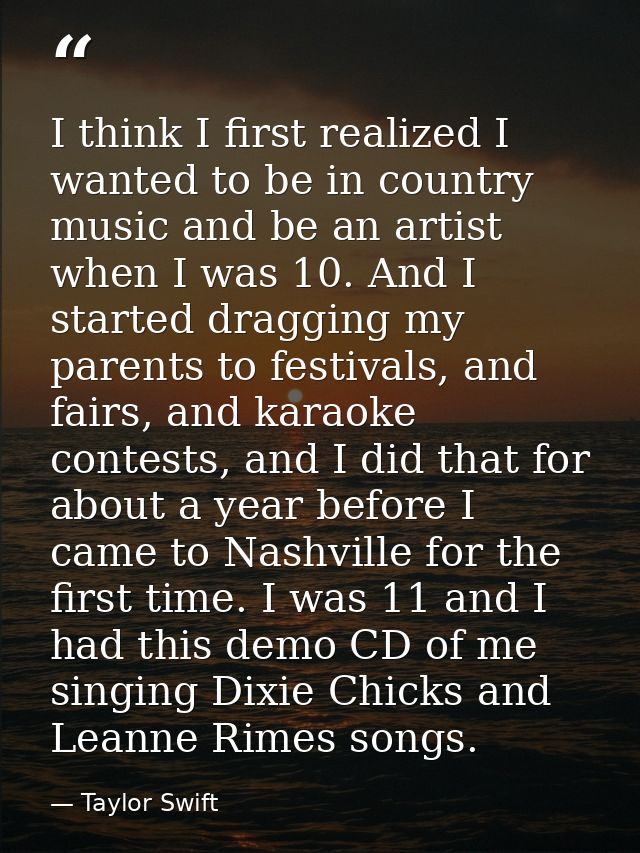 I think I first realized I wanted to be in country music and be an artist when I was 10. And I started dragging my paren — Taylor Swift