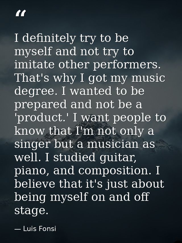 I definitely try to be myself and not try to imitate other performers. That's why I got my music degree. I wanted to be  — Luis Fonsi