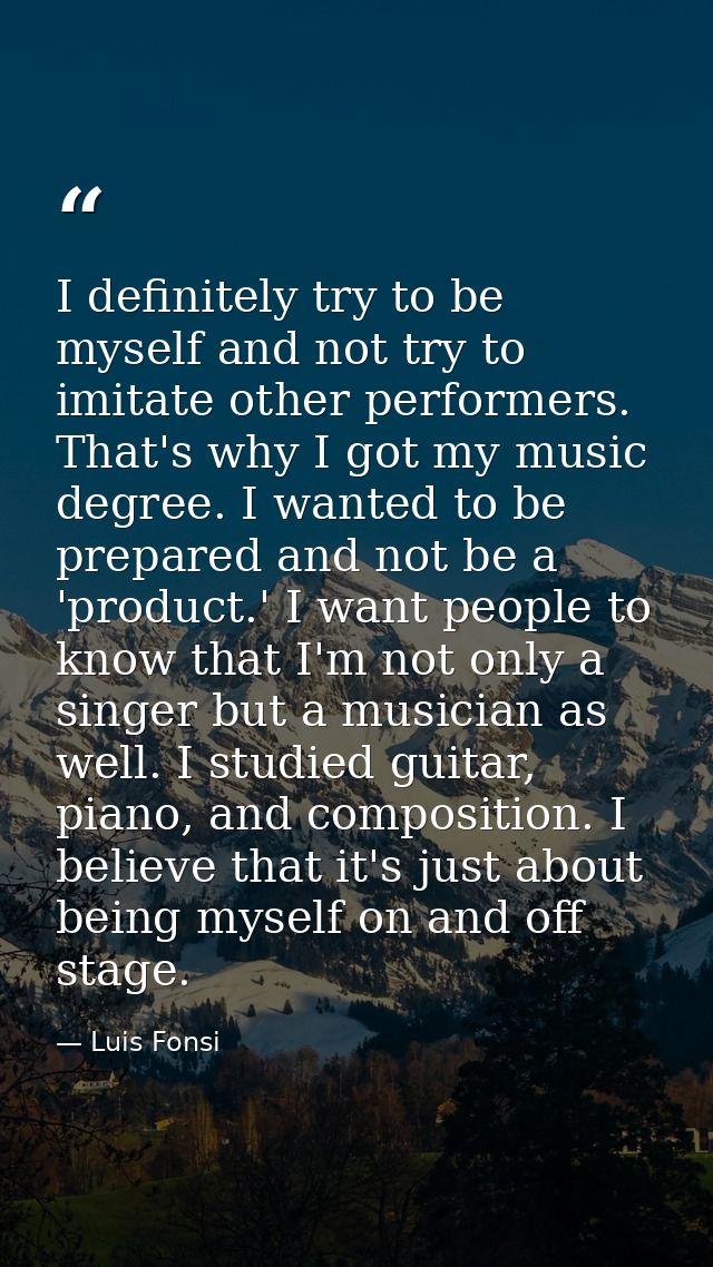 I definitely try to be myself and not try to imitate other performers. That's why I got my music degree. I wanted to be  — Luis Fonsi