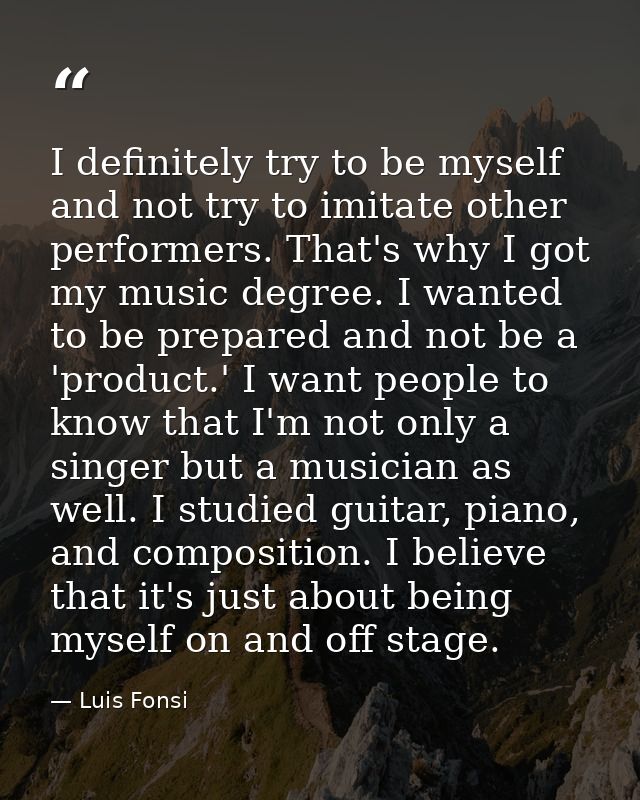 I definitely try to be myself and not try to imitate other performers. That's why I got my music degree. I wanted to be  — Luis Fonsi