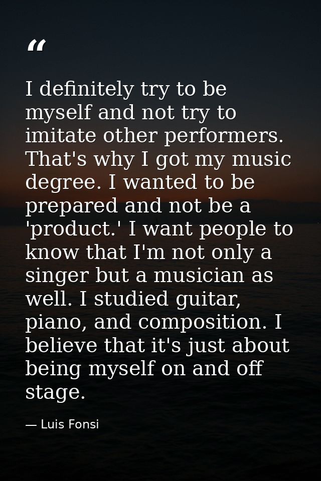 I definitely try to be myself and not try to imitate other performers. That's why I got my music degree. I wanted to be  — Luis Fonsi