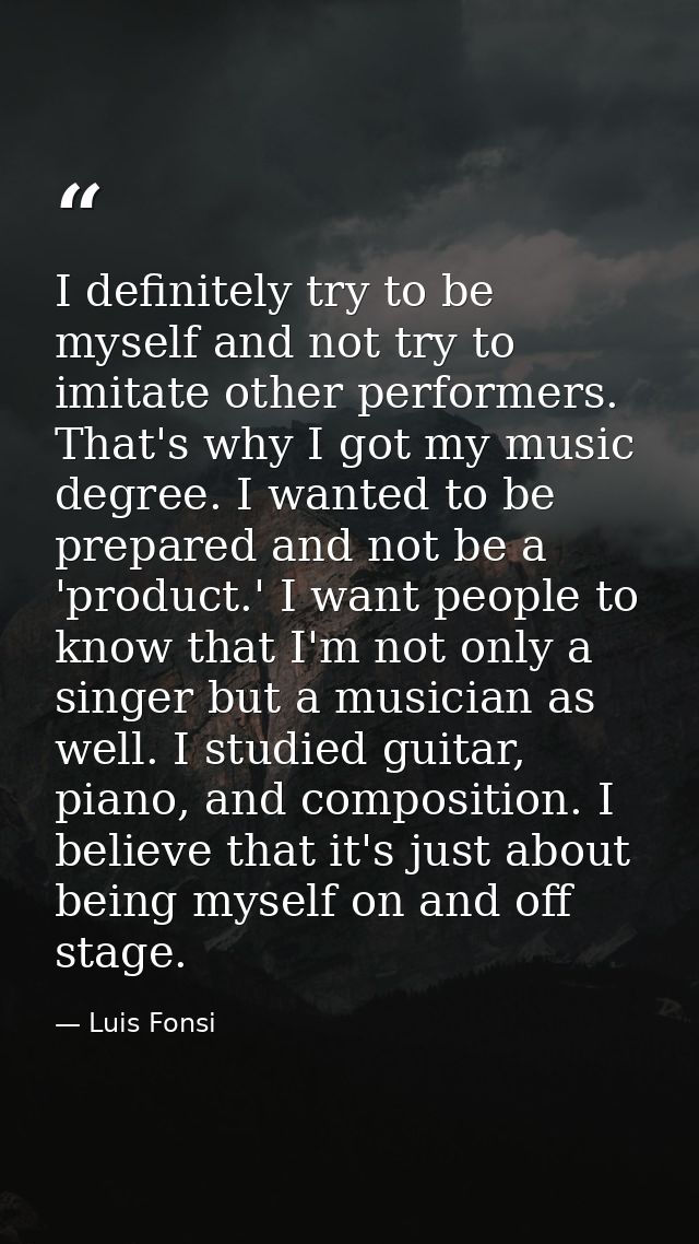 I definitely try to be myself and not try to imitate other performers. That's why I got my music degree. I wanted to be  — Luis Fonsi