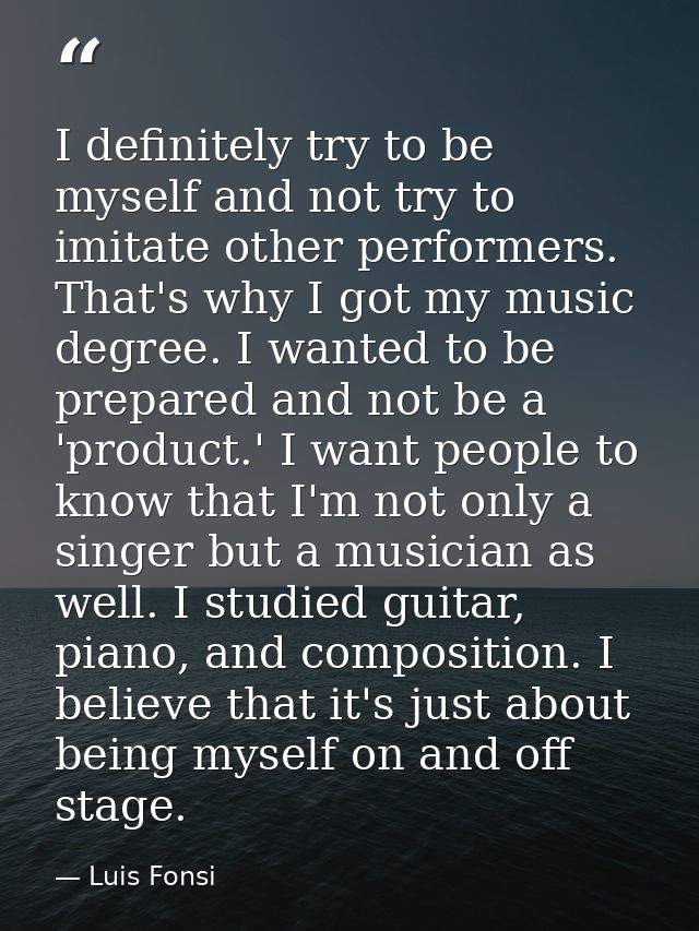 I definitely try to be myself and not try to imitate other performers. That's why I got my music degree. I wanted to be  — Luis Fonsi