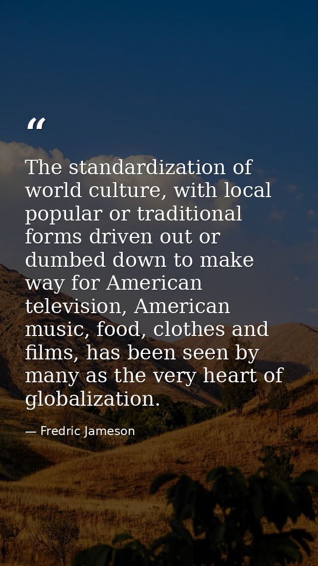 The standardization of world culture, with local popular or traditional forms driven out or dumbed down to make way for  — Fredric Jameson