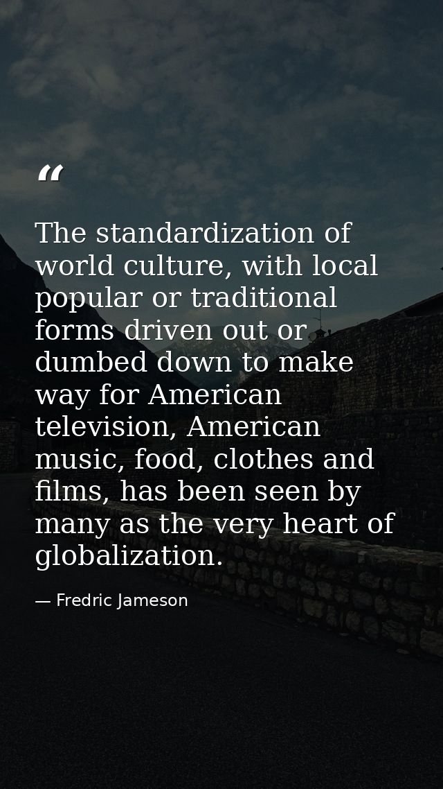 The standardization of world culture, with local popular or traditional forms driven out or dumbed down to make way for  — Fredric Jameson