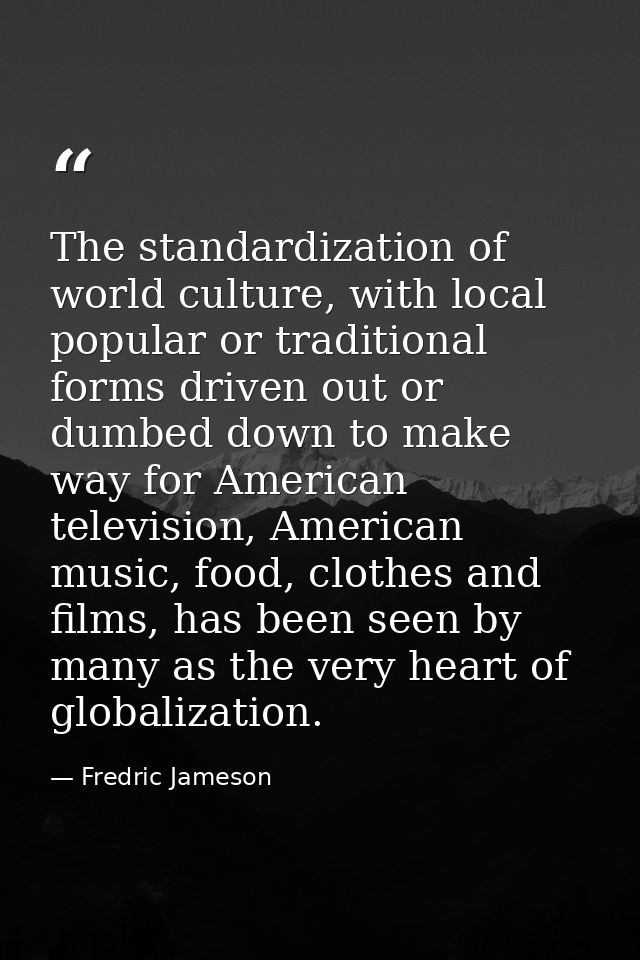 The standardization of world culture, with local popular or traditional forms driven out or dumbed down to make way for  — Fredric Jameson