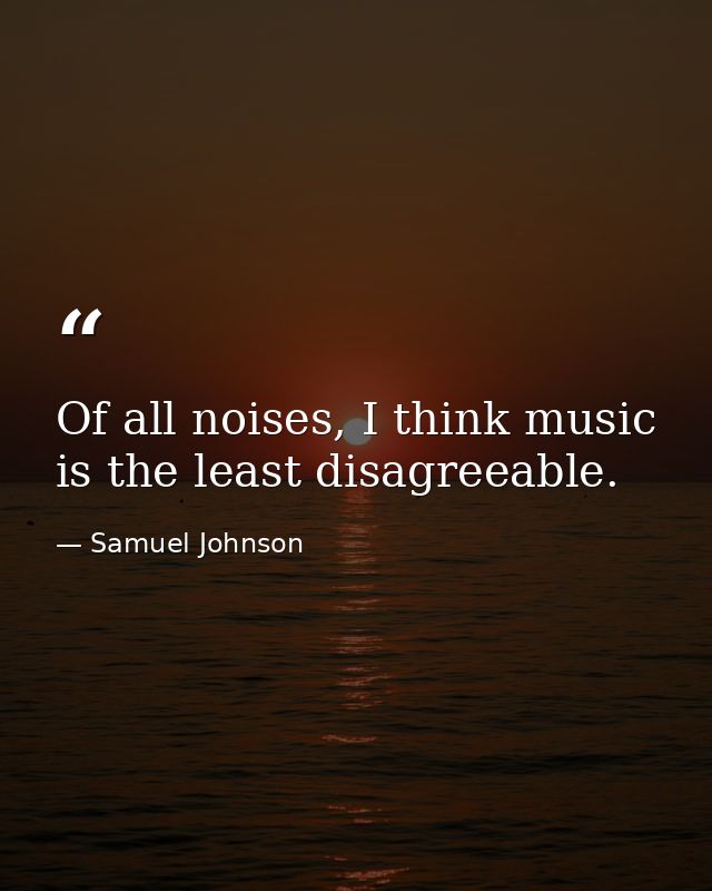 Of all noises, I think music is the least disagreeable. — Samuel Johnson