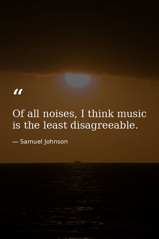 Of all noises, I think music is the least disagreeable. — Samuel Johnson