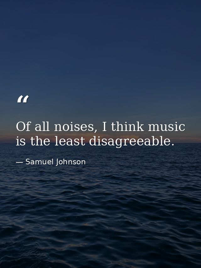 Of all noises, I think music is the least disagreeable. — Samuel Johnson