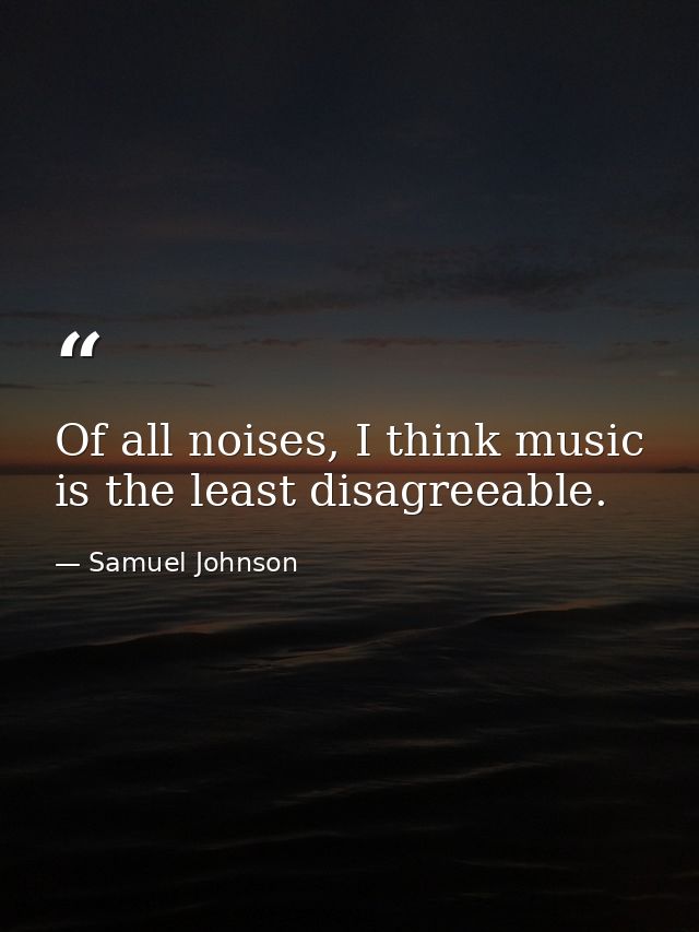 Of all noises, I think music is the least disagreeable. — Samuel Johnson