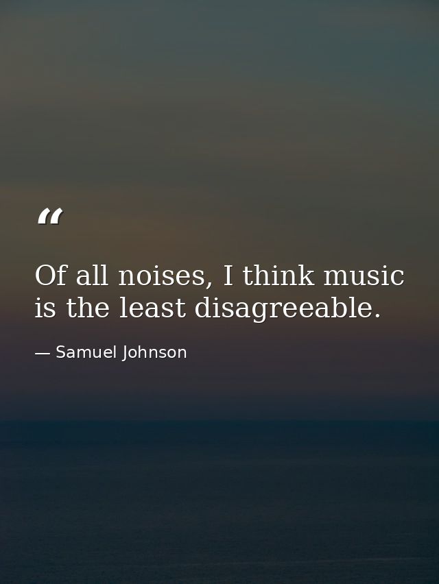 Of all noises, I think music is the least disagreeable. — Samuel Johnson