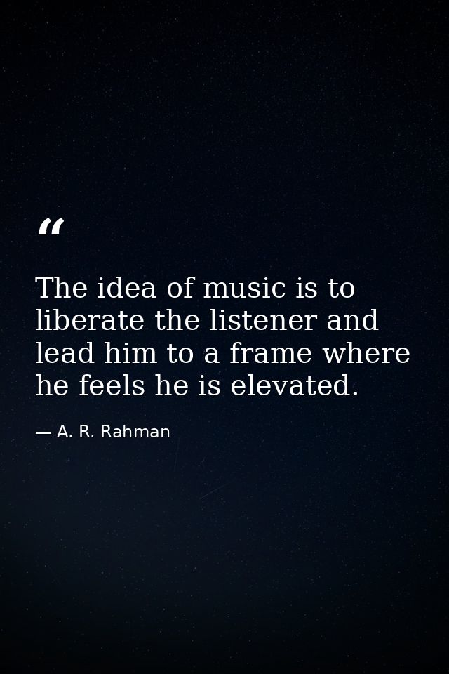 The idea of music is to liberate the listener and lead him to a frame where he feels he is elevated. — A. R. Rahman