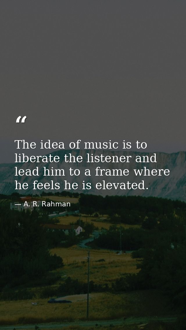 The idea of music is to liberate the listener and lead him to a frame where he feels he is elevated. — A. R. Rahman