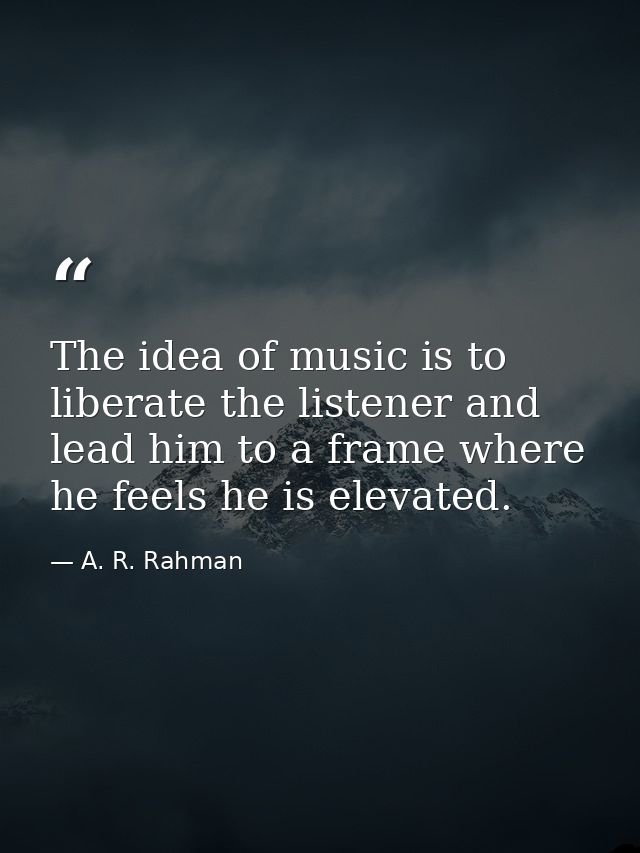 The idea of music is to liberate the listener and lead him to a frame where he feels he is elevated. — A. R. Rahman
