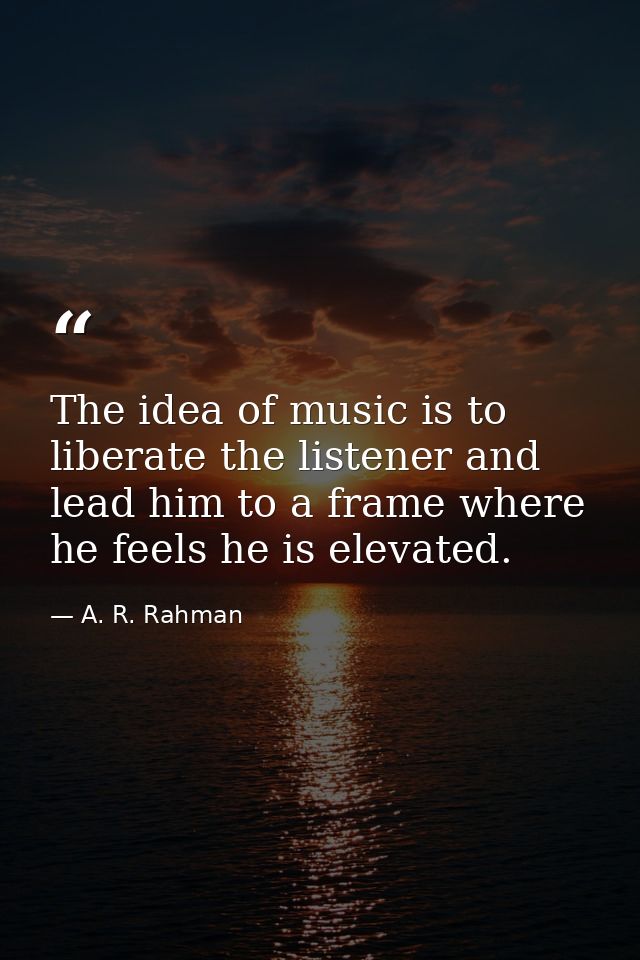 The idea of music is to liberate the listener and lead him to a frame where he feels he is elevated. — A. R. Rahman