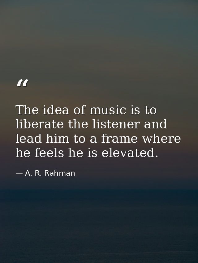 The idea of music is to liberate the listener and lead him to a frame where he feels he is elevated. — A. R. Rahman