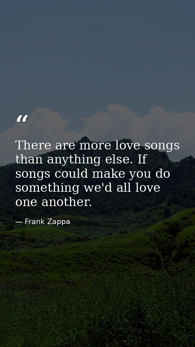 There are more love songs than anything else. If songs could make you do something we'd all love one another. — Frank Zappa