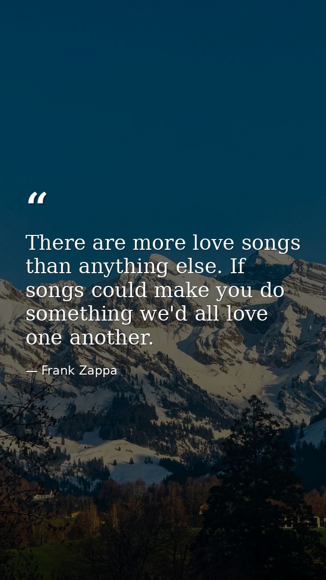 There are more love songs than anything else. If songs could make you do something we'd all love one another. — Frank Zappa