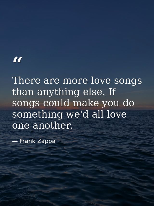 There are more love songs than anything else. If songs could make you do something we'd all love one another. — Frank Zappa