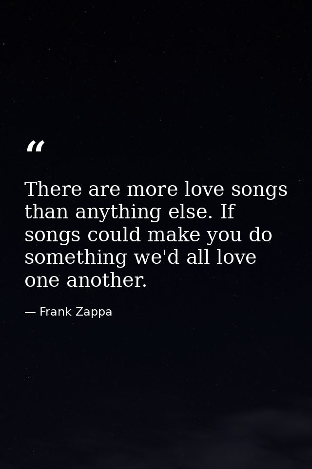 There are more love songs than anything else. If songs could make you do something we'd all love one another. — Frank Zappa