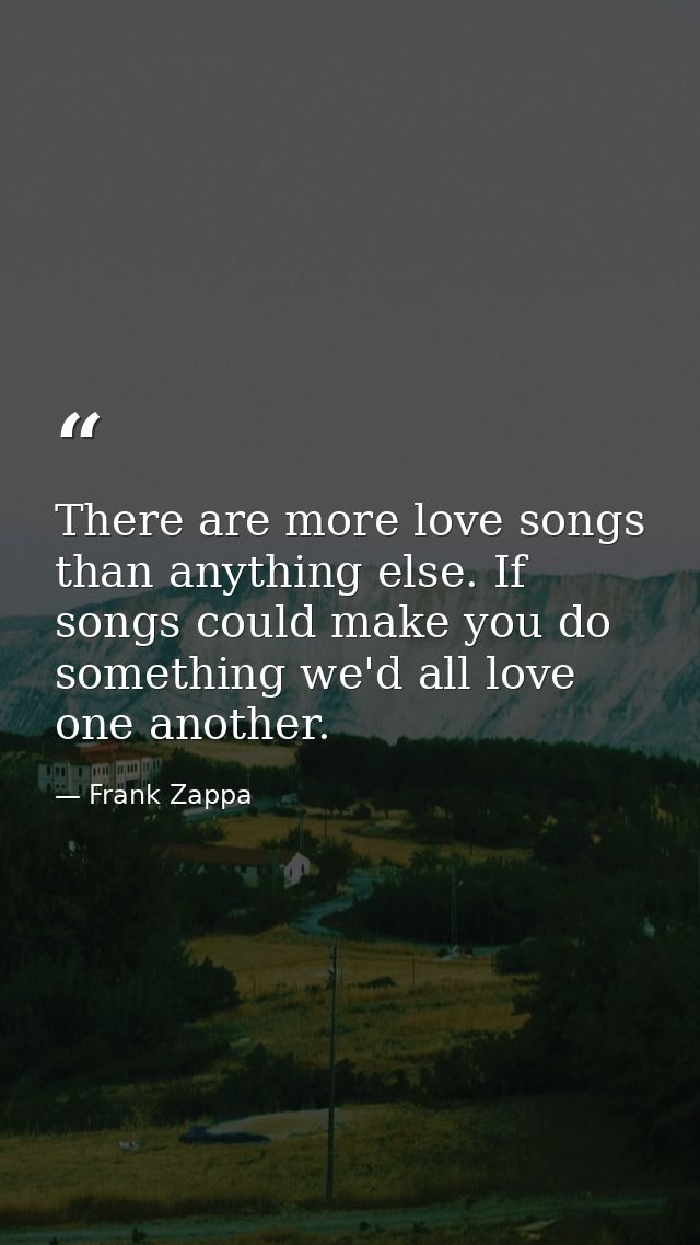 There are more love songs than anything else. If songs could make you do something we'd all love one another. — Frank Zappa