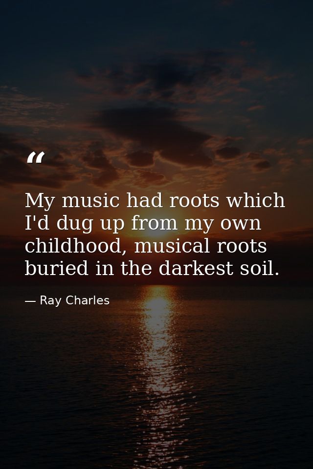 My music had roots which I'd dug up from my own childhood, musical roots buried in the darkest soil. — Ray Charles