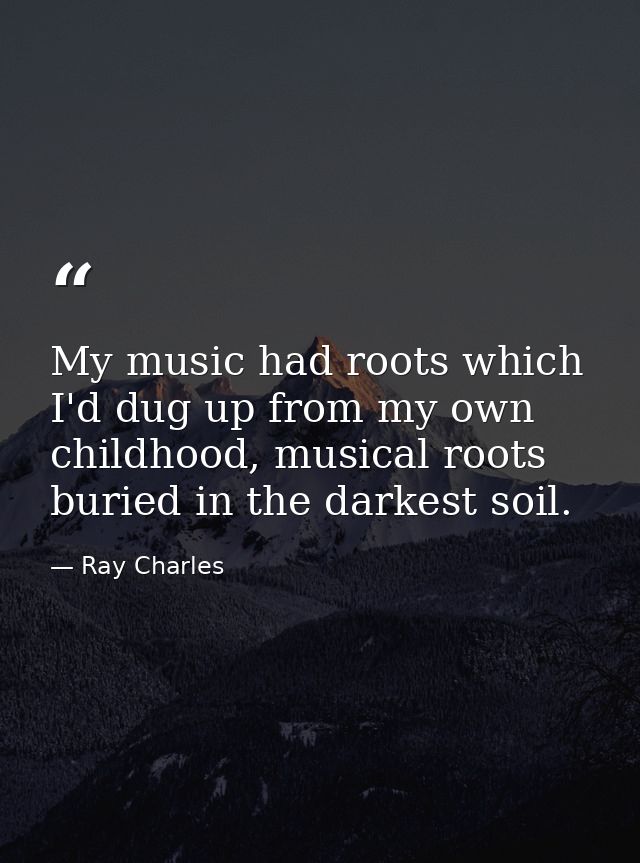 My music had roots which I'd dug up from my own childhood, musical roots buried in the darkest soil. — Ray Charles