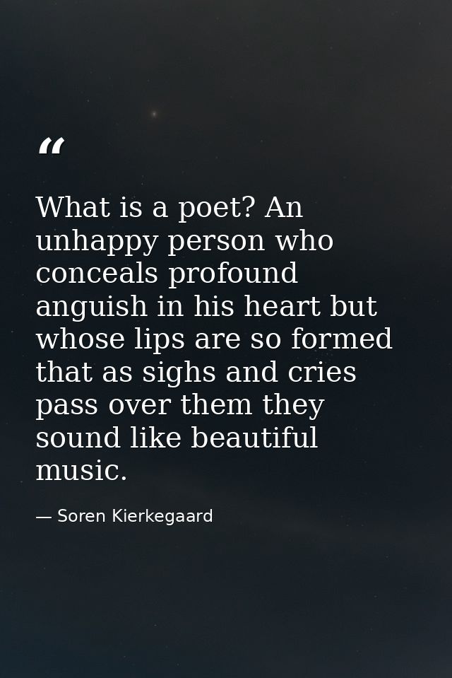 What is a poet? An unhappy person who conceals profound anguish in his heart but whose lips are so formed that as sighs  — Soren Kierkegaard