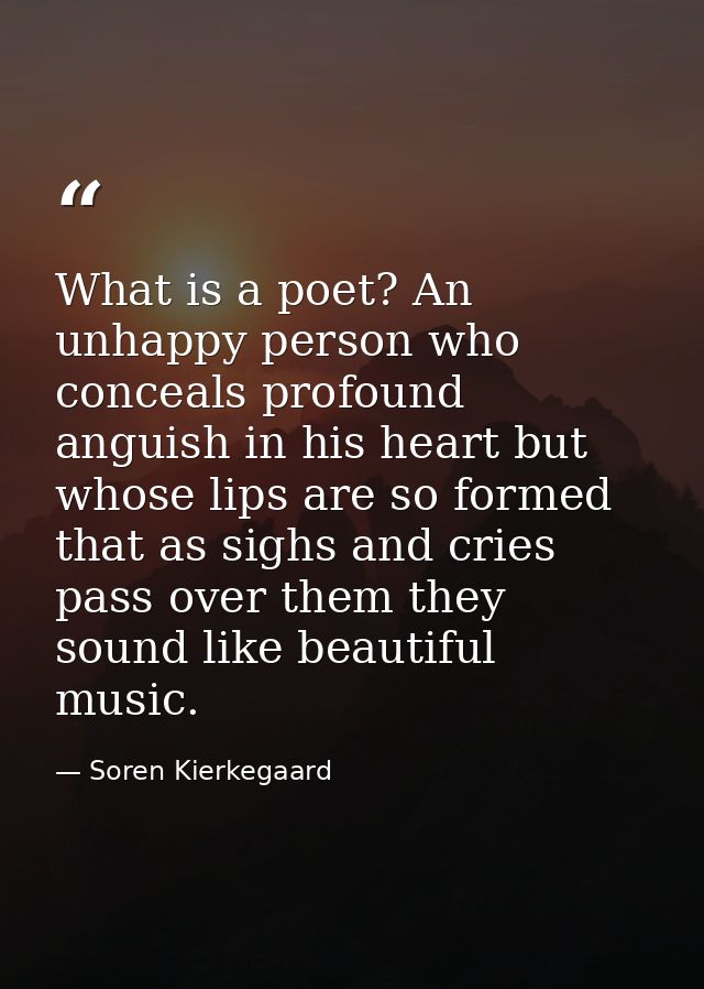 What is a poet? An unhappy person who conceals profound anguish in his heart but whose lips are so formed that as sighs  — Soren Kierkegaard