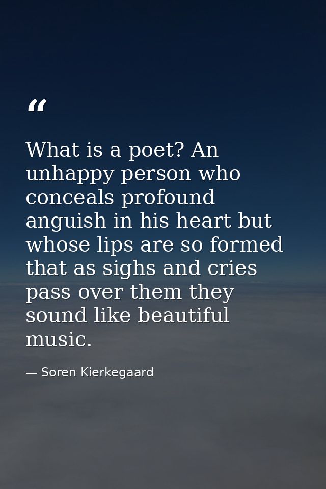 What is a poet? An unhappy person who conceals profound anguish in his heart but whose lips are so formed that as sighs  — Soren Kierkegaard
