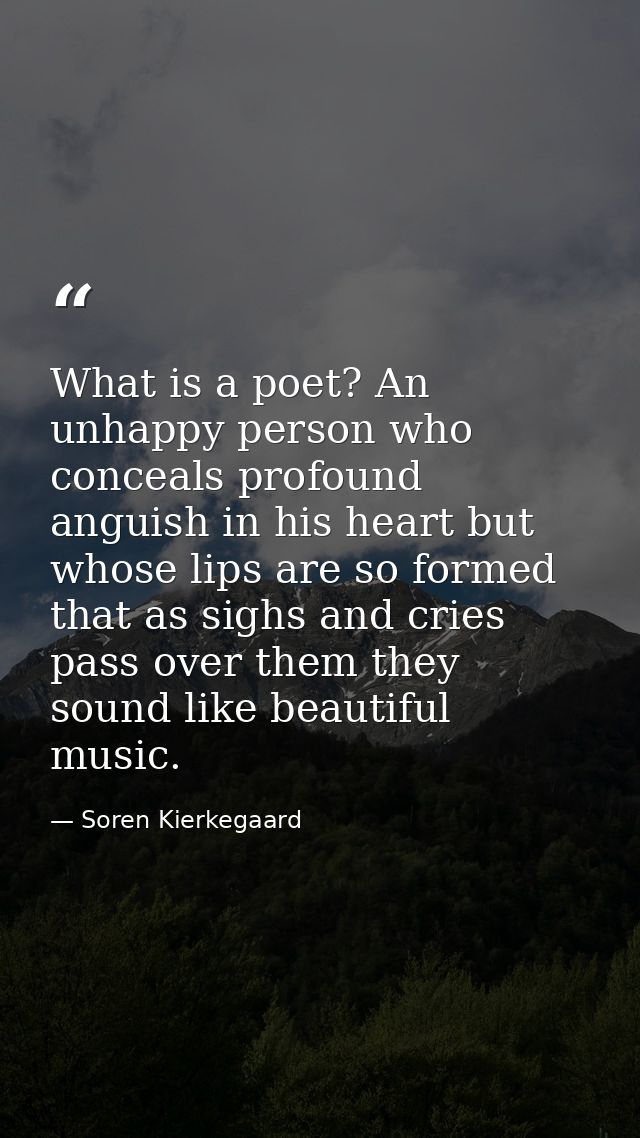 What is a poet? An unhappy person who conceals profound anguish in his heart but whose lips are so formed that as sighs  — Soren Kierkegaard