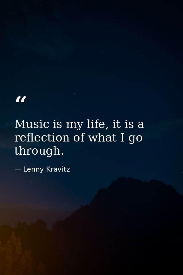 Music is my life, it is a reflection of what I go through. — Lenny Kravitz