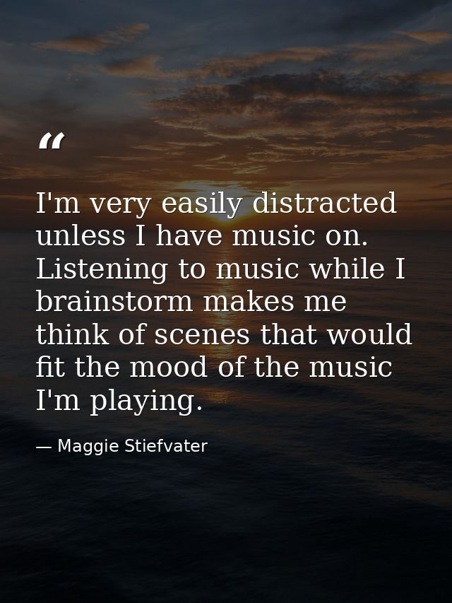 I'm very easily distracted unless I have music on. Listening to music while I brainstorm makes me think of scenes that w — Maggie Stiefvater