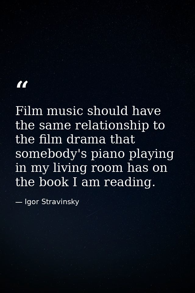 Film music should have the same relationship to the film drama that somebody's piano playing in my living room has on th — Igor Stravinsky