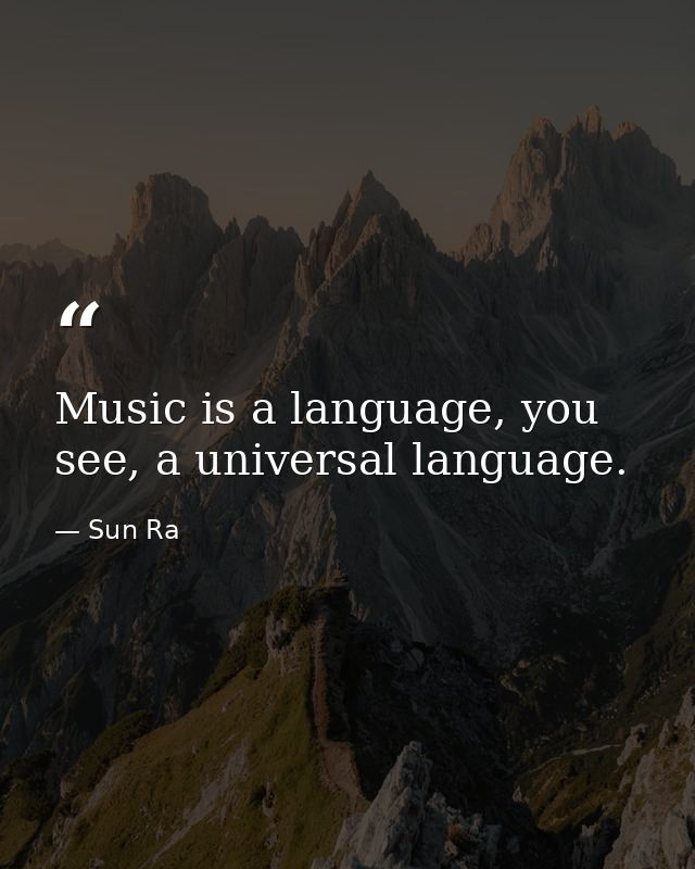 Music is a language, you see, a universal language. — Sun Ra