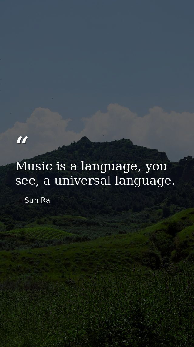 Music is a language, you see, a universal language. — Sun Ra