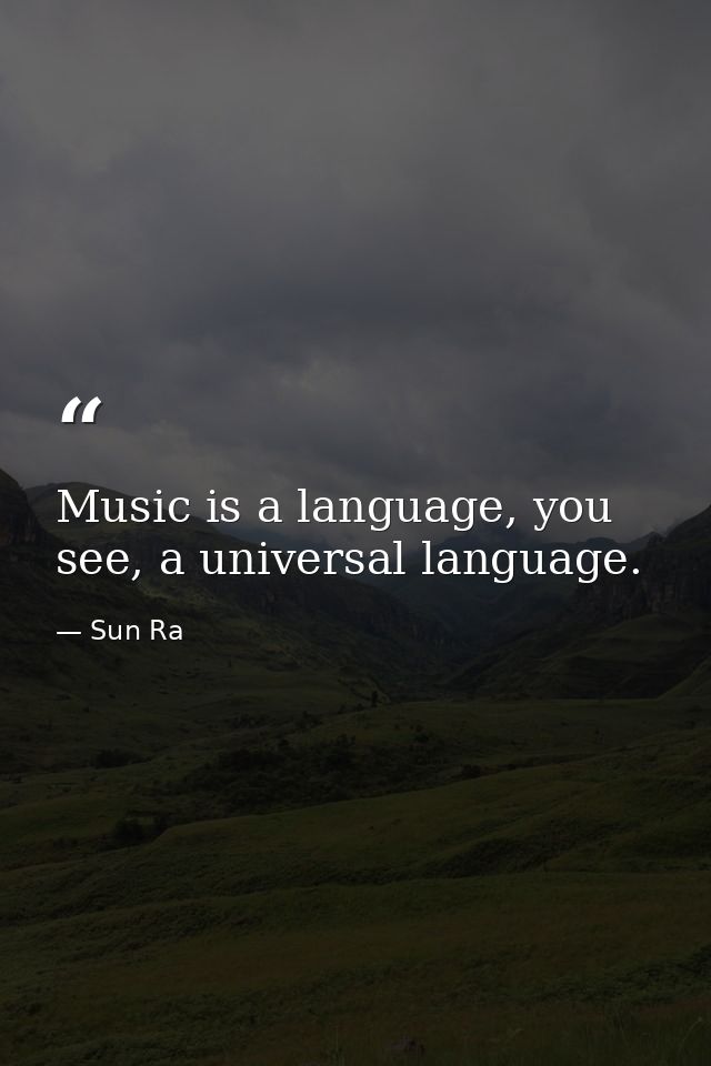 Music is a language, you see, a universal language. — Sun Ra