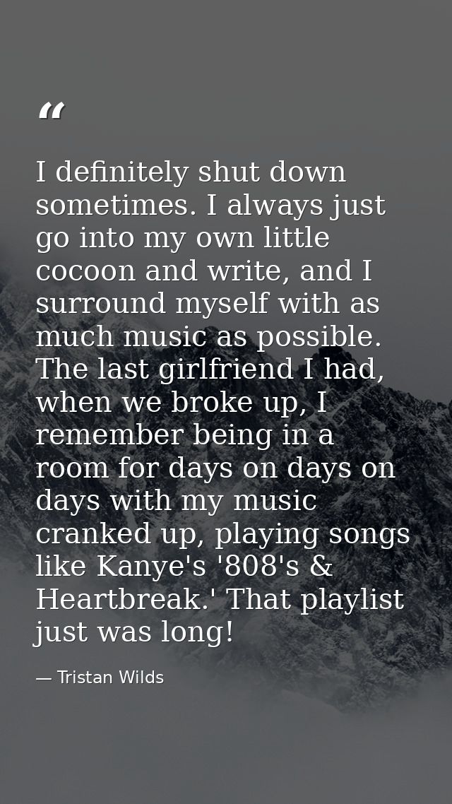 I definitely shut down sometimes. I always just go into my own little cocoon and write, and I surround myself with as mu — Tristan Wilds