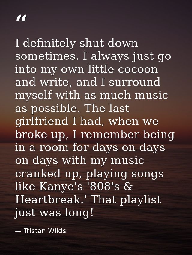 I definitely shut down sometimes. I always just go into my own little cocoon and write, and I surround myself with as mu — Tristan Wilds