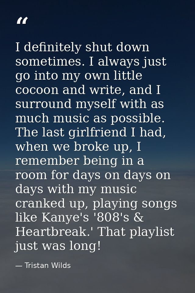 I definitely shut down sometimes. I always just go into my own little cocoon and write, and I surround myself with as mu — Tristan Wilds