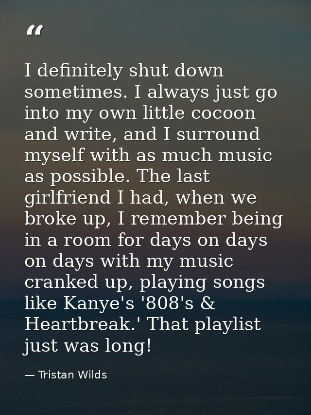 I definitely shut down sometimes. I always just go into my own little cocoon and write, and I surround myself with as mu — Tristan Wilds