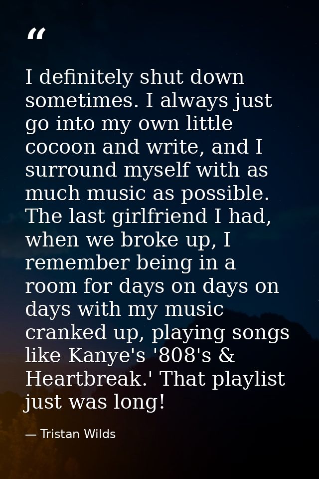 I definitely shut down sometimes. I always just go into my own little cocoon and write, and I surround myself with as mu — Tristan Wilds