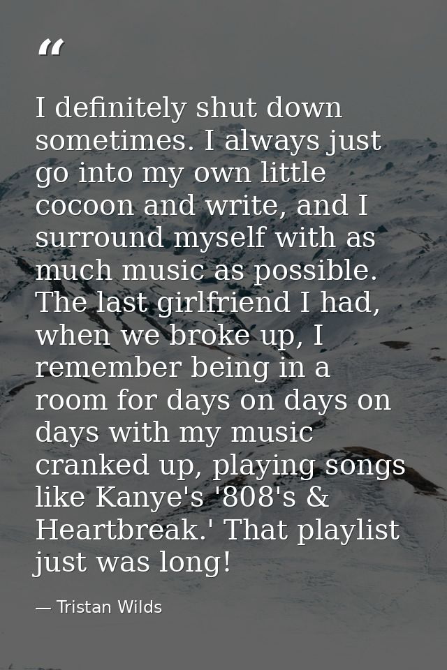 I definitely shut down sometimes. I always just go into my own little cocoon and write, and I surround myself with as mu — Tristan Wilds