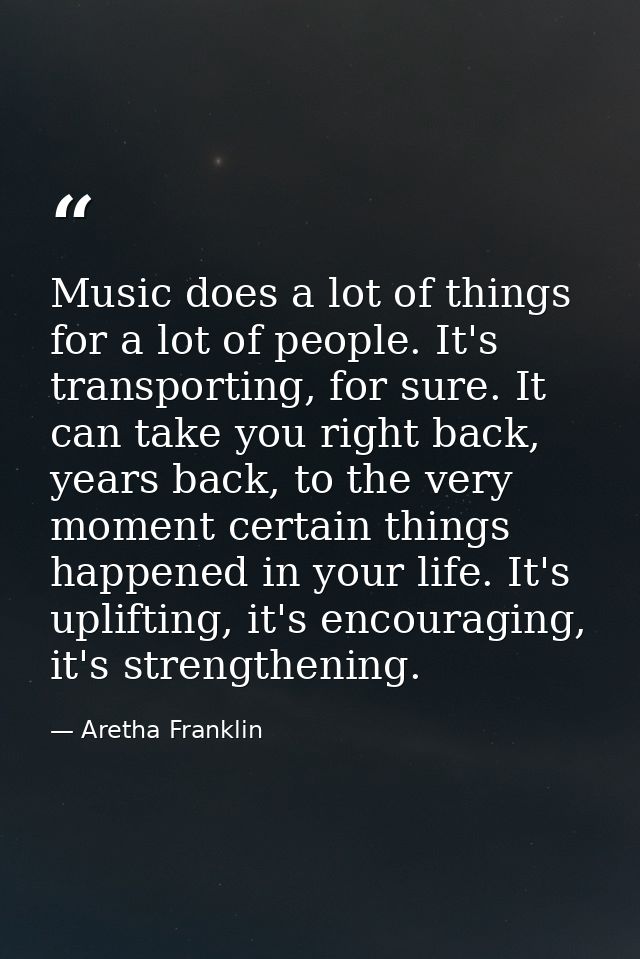 Music does a lot of things for a lot of people. It's transporting, for sure. It can take you right back, years back, to  — Aretha Franklin