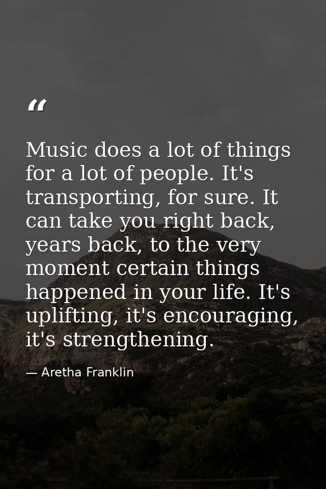 Music does a lot of things for a lot of people. It's transporting, for sure. It can take you right back, years back, to  — Aretha Franklin