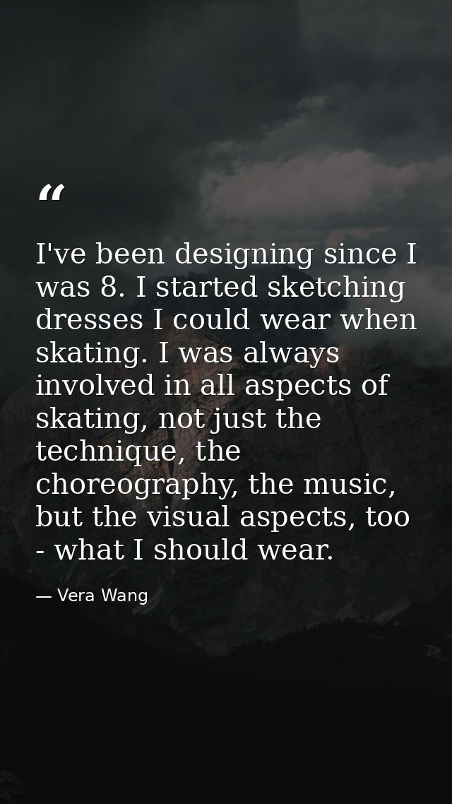 I've been designing since I was 8. I started sketching dresses I could wear when skating. I was always involved in all a — Vera Wang