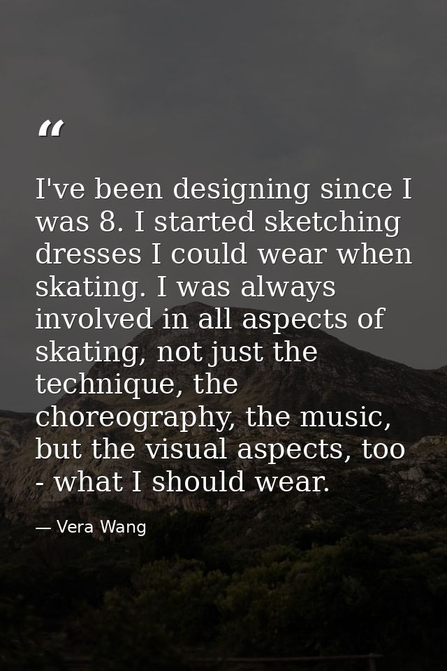 I've been designing since I was 8. I started sketching dresses I could wear when skating. I was always involved in all a — Vera Wang